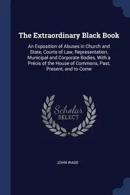 The Extraordinary Black Book: An Exposition of Abuses in Church and State, Courts of Law, Representation, Municipal and Corporate Bodies, With a Pré