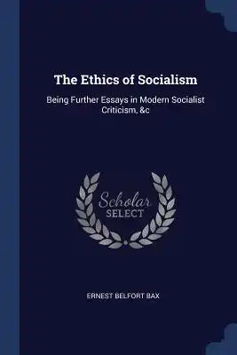 The Ethics of Socialism: Being Further Essays in Modern Socialist Criticism, &c