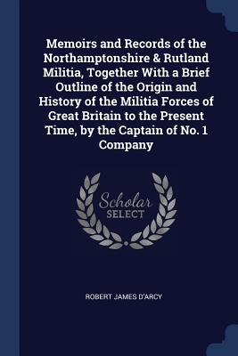 Memoirs and Records of the Northamptonshire & Rutland Militia, Together With a Brief Outline of the Origin and History of the Militia Forces of Great