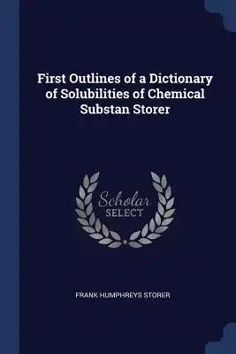 First Outlines of a Dictionary of Solubilities of Chemical Substan Storer