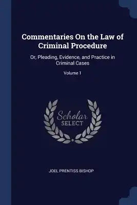Commentaries On the Law of Criminal Procedure: Or, Pleading, Evidence, and Practice in Criminal Cases; Volume 1