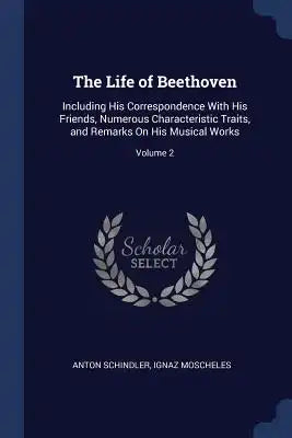 The Life of Beethoven: Including His Correspondence With His Friends, Numerous Characteristic Traits, and Remarks On His Musical Works; Volum