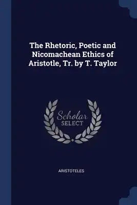 The Rhetoric, Poetic and Nicomachean Ethics of Aristotle, Tr. by T. Taylor