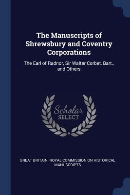 The Manuscripts of Shrewsbury and Coventry Corporations: The Earl of Radnor, Sir Walter Corbet, Bart., and Others