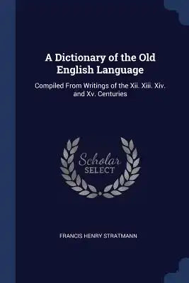 A Dictionary of the Old English Language: Compiled From Writings of the Xii. Xiii. Xiv. and Xv. Centuries