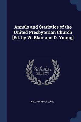 Annals and Statistics of the United Presbyterian Church [Ed. by W. Blair and D. Young]