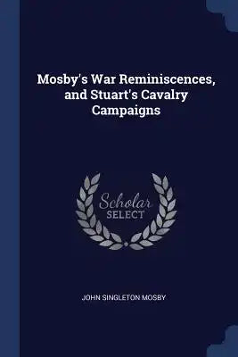 Mosby's War Reminiscences, and Stuart's Cavalry Campaigns