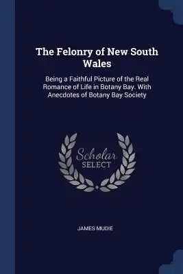 The Felonry of New South Wales: Being a Faithful Picture of the Real Romance of Life in Botany Bay. With Anecdotes of Botany Bay Society