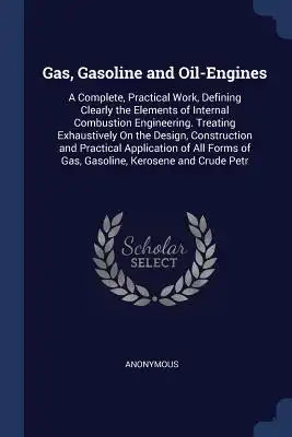 Gas, Gasoline and Oil-Engines: A Complete, Practical Work, Defining Clearly the Elements of Internal Combustion Engineering. Treating Exhaustively On