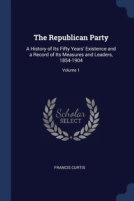 The Republican Party: A History of Its Fifty Years' Existence and a Record of Its Measures and Leaders, 1854-1904; Volume 1