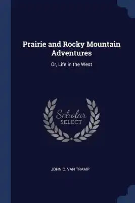 Prairie and Rocky Mountain Adventures: Or, Life in the West