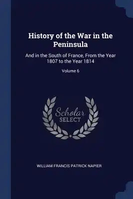 History of the War in the Peninsula: And in the South of France, From the Year 1807 to the Year 1814; Volume 6