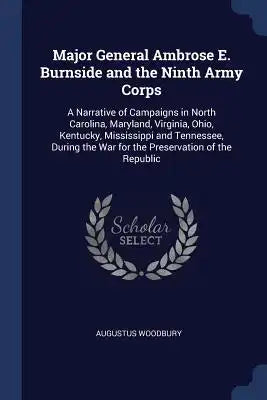 Major General Ambrose E. Burnside and the Ninth Army Corps: A Narrative of Campaigns in North Carolina, Maryland, Virginia, Ohio, Kentucky, Mississipp
