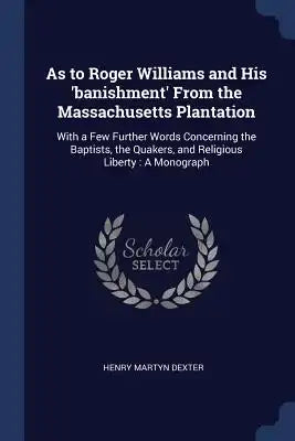 As to Roger Williams and His 'banishment' From the Massachusetts Plantation: With a Few Further Words Concerning the Baptists, the Quakers, and Religi