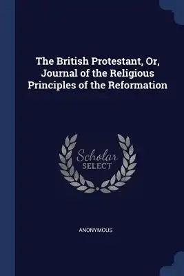 The British Protestant, Or, Journal of the Religious Principles of the Reformation