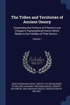 The Tribes and Territories of Ancient Ossory: Comprising the Portions of O'heerin's and O'dugan's Topographical Poems Which Relate to the Families of