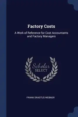 Factory Costs: A Work of Reference for Cost Accountants and Factory Managers