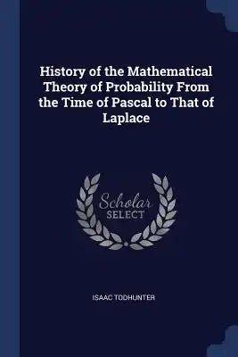 History of the Mathematical Theory of Probability From the Time of Pascal to That of Laplace