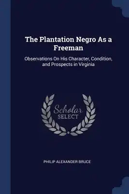 The Plantation Negro As a Freeman: Observations On His Character, Condition, and Prospects in Virginia