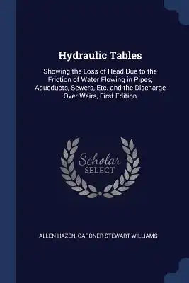 Hydraulic Tables: Showing the Loss of Head Due to the Friction of Water Flowing in Pipes, Aqueducts, Sewers, Etc. and the Discharge Over