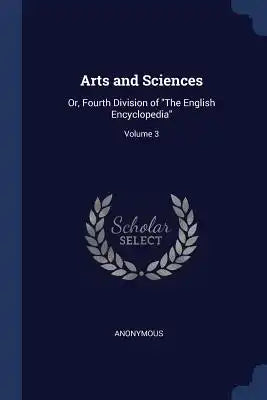 Arts and Sciences: Or, Fourth Division of The English Encyclopedia; Volume 3