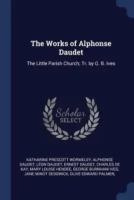 The Works of Alphonse Daudet: The Little Parish Church; Tr. by G. B. Ives