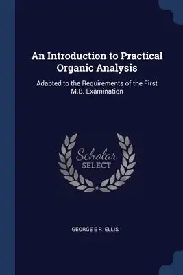An Introduction to Practical Organic Analysis: Adapted to the Requirements of the First M.B. Examination