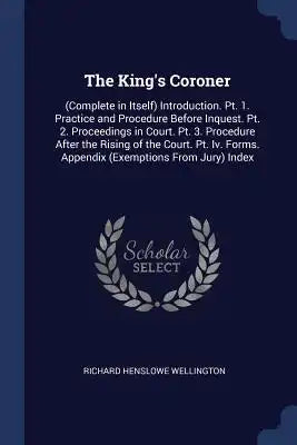 The King's Coroner: (Complete in Itself) Introduction. Pt. 1. Practice and Procedure Before Inquest. Pt. 2. Proceedings in Court. Pt. 3. P