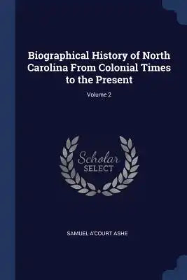 Biographical History of North Carolina From Colonial Times to the Present; Volume 2