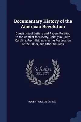 Documentary History of the American Revolution: Consisting of Letters and Papers Relating to the Contest for Liberty, Chiefly in South Carolina, From