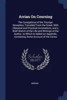 Arrian On Coursing: The Cynegeticus of the Younger Xenophon, Translatd From the Greek, With Classical and Practical Annotations, and a Bri