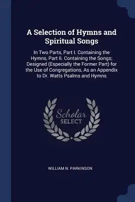 A Selection of Hymns and Spiritual Songs: In Two Parts, Part I. Containing the Hymns, Part Ii. Containing the Songs; Designed (Especially the Former P