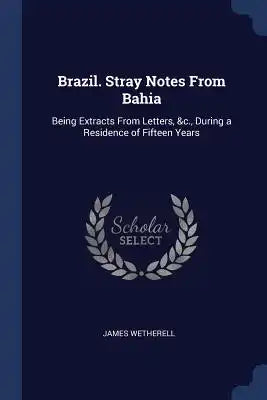 Brazil. Stray Notes From Bahia: Being Extracts From Letters, &c., During a Residence of Fifteen Years