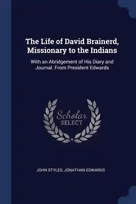 The Life of David Brainerd, Missionary to the Indians: With an Abridgement of His Diary and Journal. From President Edwards