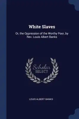 White Slaves: Or, the Oppression of the Worthy Poor, by Rev. Louis Albert Banks