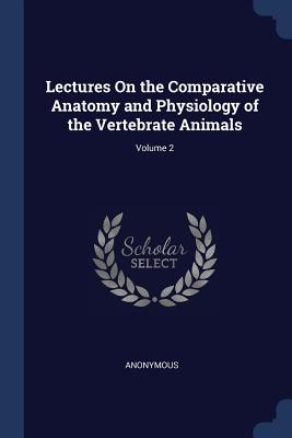 Lectures On the Comparative Anatomy and Physiology of the Vertebrate Animals; Volume 2