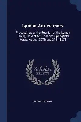 Lyman Anniversary: Proceedings at the Reunion of the Lyman Family, Held at Mt. Tom and Springfield, Mass., August 30Th and 31St, 1871