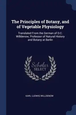 The Principles of Botany, and of Vegetable Physiology: Translated From the German of D.C. Willdenow, Professor of Natural History and Botany at Berlin