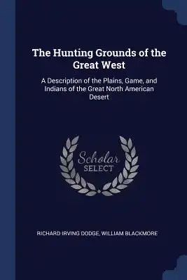 The Hunting Grounds of the Great West: A Description of the Plains, Game, and Indians of the Great North American Desert