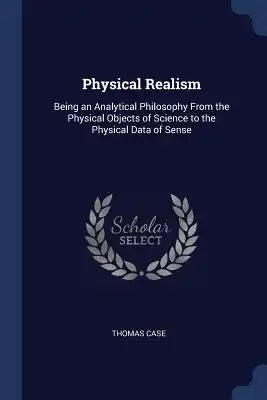 Physical Realism: Being an Analytical Philosophy From the Physical Objects of Science to the Physical Data of Sense
