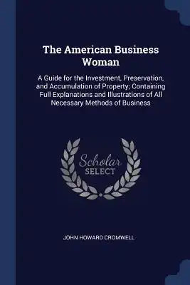 The American Business Woman: A Guide for the Investment, Preservation, and Accumulation of Property; Containing Full Explanations and Illustrations