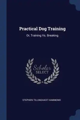 Practical Dog Training: Or, Training Vs. Breaking