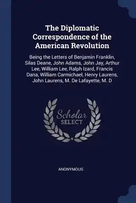 The Diplomatic Correspondence of the American Revolution: Being the Letters of Benjamin Franklin, Silas Deane, John Adams, John Jay, Arthur Lee, Willi