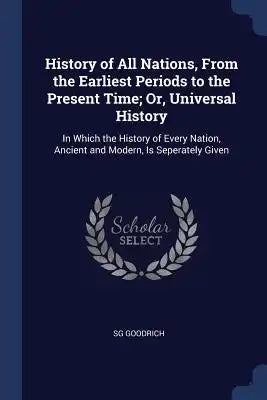 History of All Nations, From the Earliest Periods to the Present Time; Or, Universal History: In Which the History of Every Nation, Ancient and Modern
