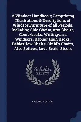 A Windsor Handbook; Comprising Illustrations & Descriptions of Windsor Furniture of all Periods, Including Side Chairs, arm Chairs, Comb-backs, Writin
