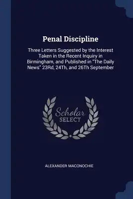 Penal Discipline: Three Letters Suggested by the Interest Taken in the Recent Inquiry in Birmingham, and Published in The Daily News 23R