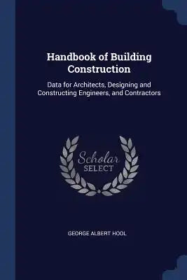 Handbook of Building Construction: Data for Architects, Designing and Constructing Engineers, and Contractors