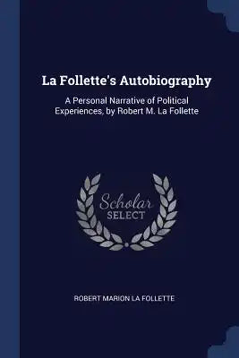 La Follette's Autobiography: A Personal Narrative of Political Experiences, by Robert M. La Follette