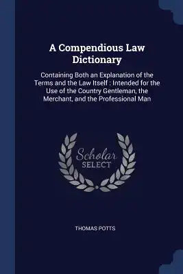 A Compendious Law Dictionary: Containing Both an Explanation of the Terms and the Law Itself: Intended for the Use of the Country Gentleman, the Mer