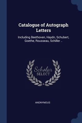 Catalogue of Autograph Letters: Including Beethoven, Haydn, Schubert, Goethe, Rousseau, Schiller ..